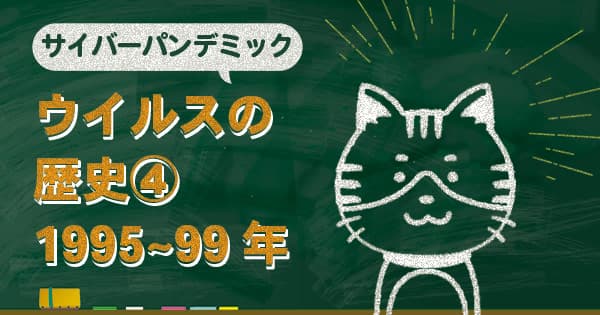 ウイルスの歴史【1995～1999年】安全神話の崩壊とサイバーパンデミックの幕開け