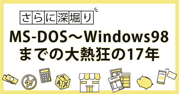 【Windowsの歴史➀】MS-DOS～Windows98までの大熱狂の17年